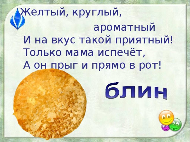 Желтый, круглый,  ароматный  И на вкус такой приятный!  Только мама испечёт,  А он прыг и прямо в рот!