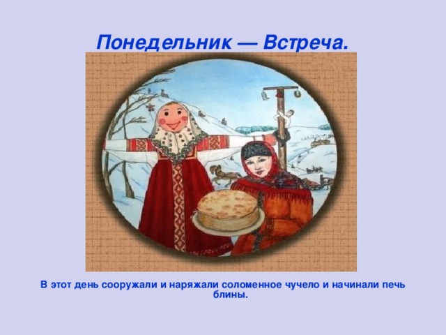 Понедельник — Встреча.  В этот день сооружали и наряжали соломенное чучело и начинали печь блины.