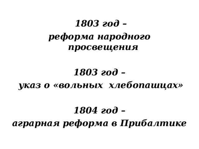 1803 год –  реформа народного просвещения  1803 год –  указ о «вольных хлебопашцах»  1804 год – аграрная реформа в Прибалтике