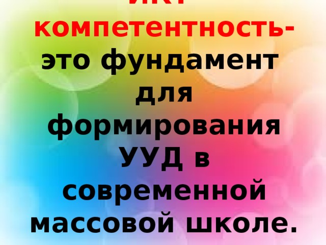 ИКТ-компетентность- это фундамент для формирования УУД в современной массовой школе.