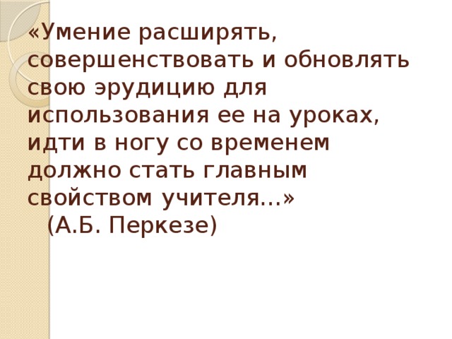 «Умение расширять, совершенствовать и обновлять свою эрудицию для использования ее на уроках, идти в ногу со временем должно стать главным свойством       учителя…»       (А.Б. Перкезе)