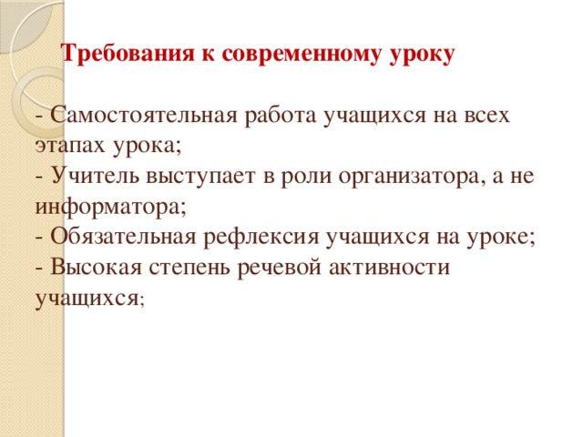 Требования к современному уроку   - Самостоятельная работа учащихся на всех этапах урока;  - Учитель выступает в роли организатора, а не информатора;  - Обязательная рефлексия учащихся на уроке;  - Высокая степень речевой активности учащихся ;