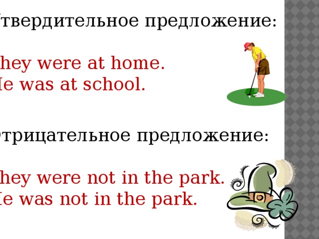 Утвердительное предложение: They were at home. He was at school. Отрицательное предложение: They were not in the park. He was not in the park.