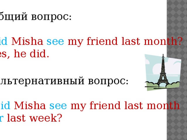 Общий вопрос: Did Misha see my friend last month? Yes, he did. Альтернативный вопрос: Did Misha see my friend last month or last week?