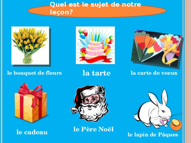 Quel est le sujet de notre leçon? la tarte le bouquet de fleurs la carte de voeux le Père Noёl le cadeau le lapin de Pâques