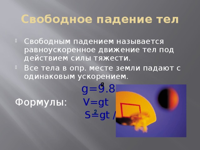 Свободное падение тел Свободным падением называется равноускоренное движение тел под действием силы тяжести. Все тела в опр. месте земли падают с одинаковым ускорением.  g=9.8м/c Формулы: V=gt  S=gt /2