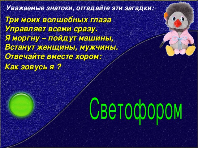 Уважаемые знатоки, отгадайте эти загадки:   Три моих волшебных глаза   Управляет всеми сразу.   Я моргну – пойдут машины,   Встанут женщины, мужчины.   Отвечайте вместе хором:   Как зовусь я ?