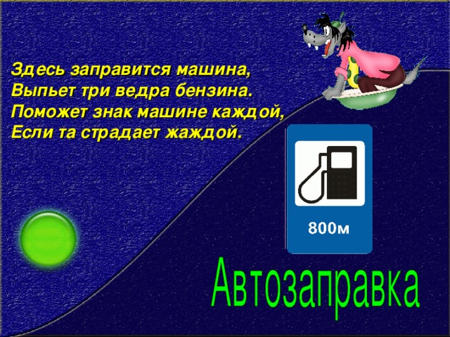 Здесь заправится машина,  Выпьет три ведра бензина.  Поможет знак машине каждой,  Если та страдает жаждой.