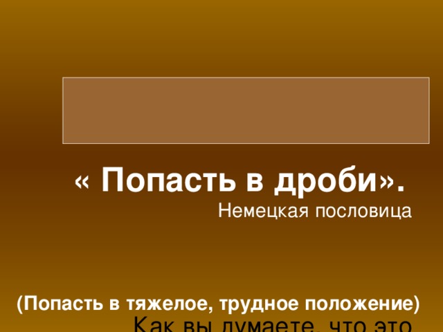 « Попасть в дроби».   Немецкая пословица     Как вы думаете, что это означает?   (Попасть в тяжелое, трудное положение)