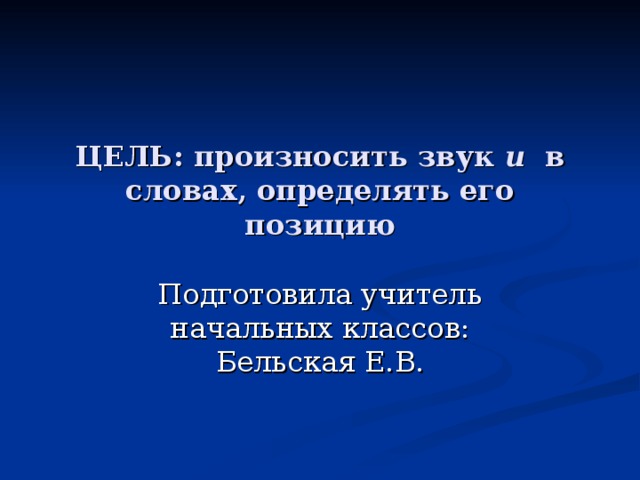 ЦЕЛЬ: произносить звук и в словах, определять его позицию Подготовила учитель начальных классов: Бельская Е.В.