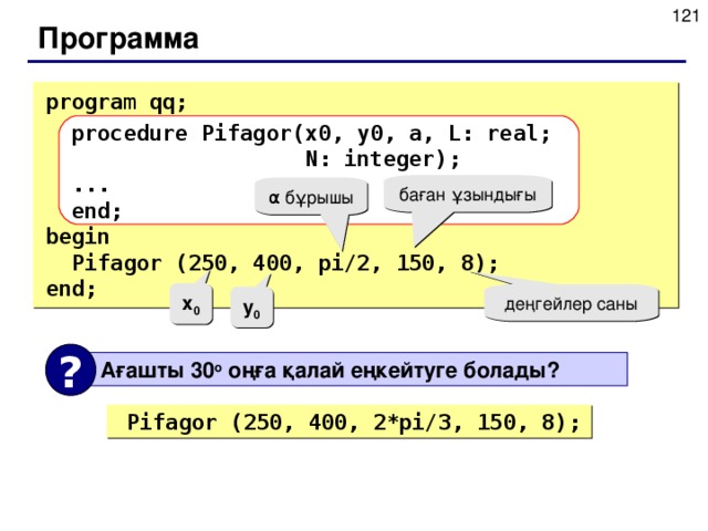 Программа  program qq;  procedure Pifagor(x0,  y0,  a,  L: real;    N: integer);  ...  end; begin  Pifagor (250, 400, pi/2, 150, 8); end; баған ұзындығы α бұрышы x 0 деңгейлер саны y 0 ?  Ағашты 30 o оңға қалай еңкейтуге болады ?  Pifagor (250, 400, 2* pi/ 3 , 150, 8);