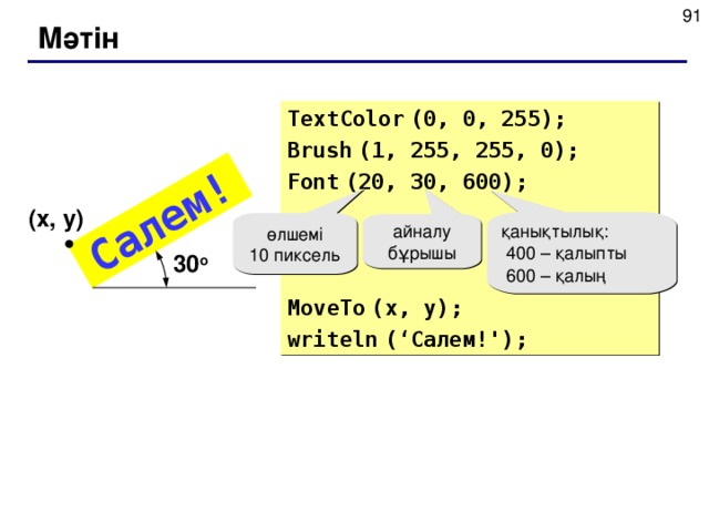 Салем! Мәтін TextColor  (0, 0, 255) ; Brush  (1, 255, 255, 0) ; Font  (20, 30 , 600 ) ; MoveTo  (x, y) ; writeln  (‘ Салем ! ') ; ( x , y ) қанықтылық:  400 – қалыпты  600 – қалың  өлшемі 10 пиксель айналу бұрышы 30 о