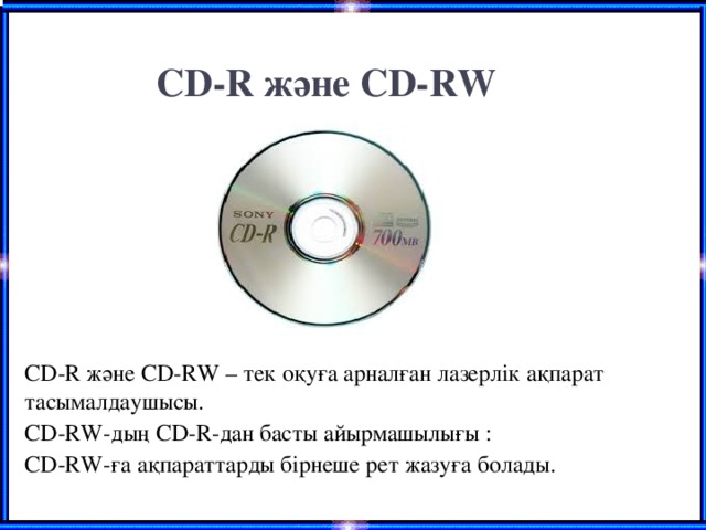 CD-R және CD-RW CD-R және CD-RW – тек оқуға арналған лазерлік ақпарат тасымалдаушысы. CD-RW-дың CD-R-дан басты айырмашылығы : CD-RW-ға ақпараттарды бірнеше рет жазуға болады.