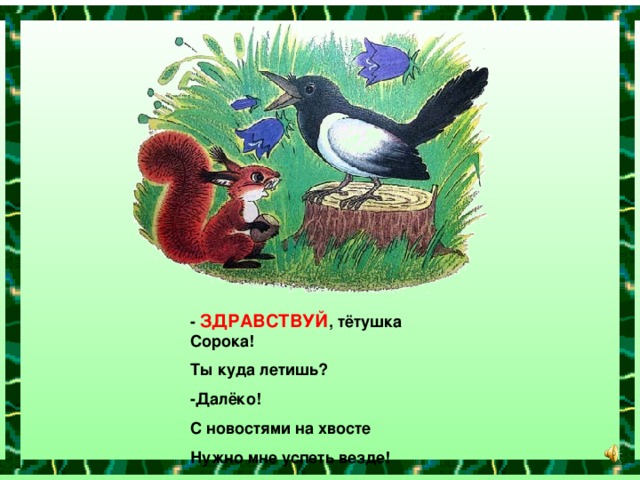 -  ЗДРАВСТВУЙ , тётушка Сорока! Ты куда летишь? -Далёко! С новостями на хвосте Нужно мне успеть везде!