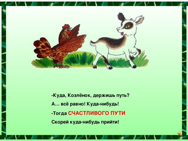 -Куда, Козлёнок, держишь путь? А… всё равно! Куда-нибудь! -Тогда СЧАСТЛИВОГО ПУТИ Скорей куда-нибудь прийти!