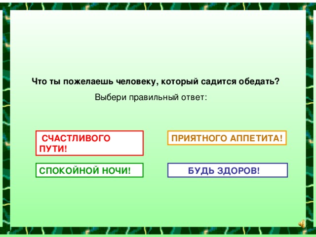 Что ты пожелаешь человеку, который садится обедать?  Выбери правильный ответ:  СЧАСТЛИВОГО ПУТИ! ПРИЯТНОГО АППЕТИТА! СПОКОЙНОЙ НОЧИ!  БУДЬ ЗДОРОВ!