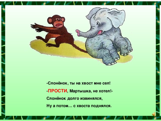 -Слонёнок, ты на хвост мне сел! - ПРОСТИ , Мартышка, не хотел!- Слонёнок долго извинялся, Ну а потом… с хвоста поднялся.