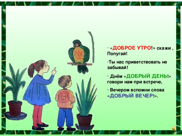 « ДОБРОЕ УТРО !» скажи , Попугай! Ты нас приветствовать не забывай!  Днём « ДОБРЫЙ ДЕНЬ !» говори нам при встрече,  Вечером вспомни слова « ДОБРЫЙ ВЕЧЕР !».