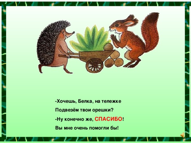 -Хочешь, Белка, на тележке Подвезём твои орешки? -Ну конечно же, СПАСИБО ! Вы мне очень помогли бы!