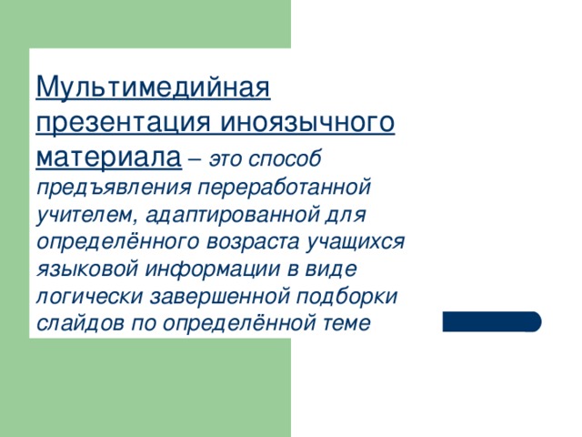 Мультимедийная презентация иноязычного материала – это способ предъявления переработанной учителем, адаптированной для определённого возраста учащихся языковой информации в виде логически завершенной подборки слайдов по определённой теме