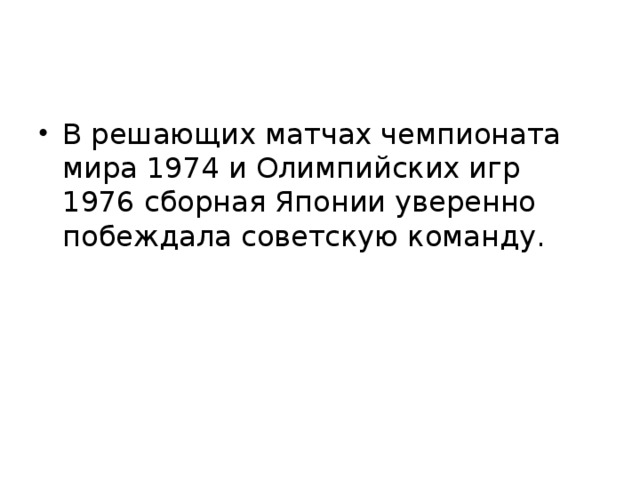 В решающих матчах чемпионата мира 1974 и Олимпийских игр 1976 сборная Японии уверенно побеждала советскую команду.