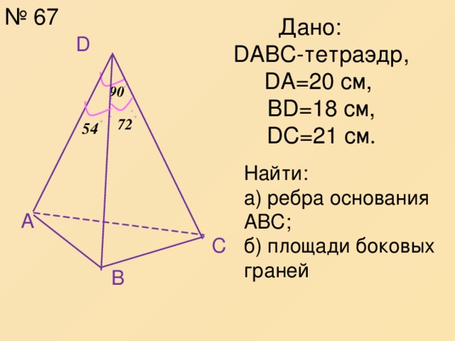 № 67 Дано:  DABC -тетраэдр,  DA=20 см,  BD=18 см,  DC=21 см.   D Найти: а) ребра основания АВС; б) площади боковых граней A C B
