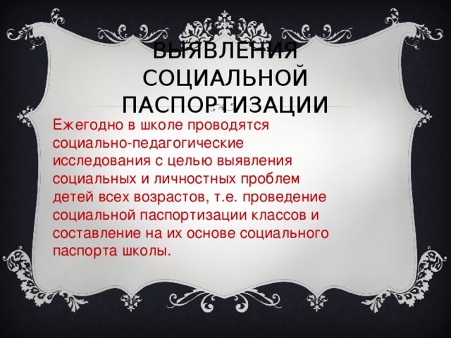 ВЫЯВЛЕНИЯ СОЦИАЛЬНОЙ ПАСПОРТИЗАЦИИ Ежегодно в школе проводятся социально-педагогические исследования с целью выявления социальных и личностных проблем детей всех возрастов, т.е. проведение социальной паспортизации классов и составление на их основе социального паспорта школы.