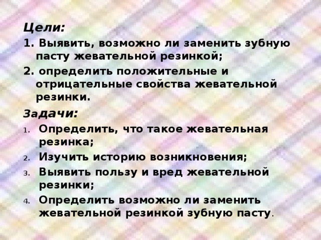 Цели: 1. Выявить, возможно ли заменить зубную пасту жевательной резинкой; 2. определить положительные и отрицательные свойства жевательной резинки. За дачи: