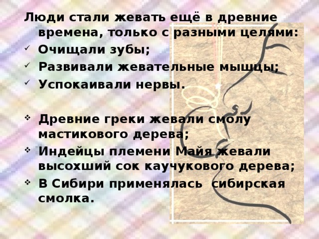 Люди стали жевать ещё в древние времена, только с разными целями: Очищали зубы; Развивали жевательные мышцы; Успокаивали нервы.