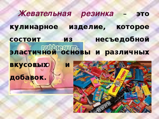 Жевательная резинка – это кулинарное изделие, которое состоит из несъедобной эластичной основы и различных вкусовых и ароматических добавок.