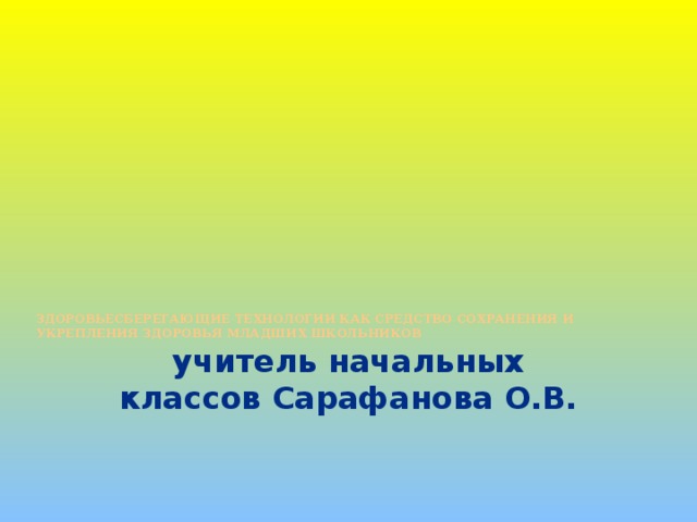 Здоровьесберегающие технологии как средство сохранения и укрепления здоровья младших школьников   учитель начальных классов Сарафанова О.В.