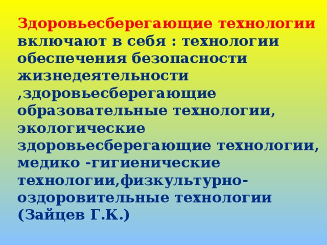 Здоровьесберегающие технологии  включают в себя : технологии обеспечения безопасности жизнедеятельности ,здоровьесберегающие образовательные технологии, экологические здоровьесберегающие технологии, медико -гигиенические технологии,физкультурно- оздоровительные технологии (Зайцев Г.К.)