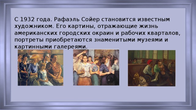 С 1932 года. Рафаэль Сойер становится известным художником. Его картины, отражающие жизнь американских городских окраин и рабочих кварталов, портреты приобретаются знаменитыми музеями и картинными галереями.