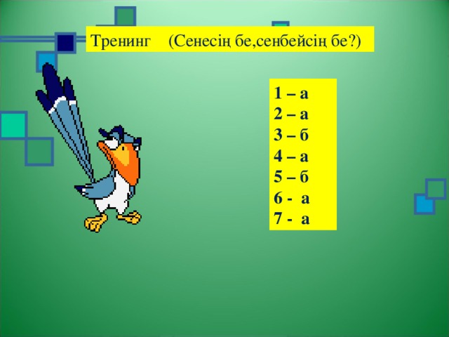 Тренинг (Сенесің бе,сенбейсің бе?) 1 – а 2 – а 3 – б 4 – а 5 – б 6 - а 7 - а