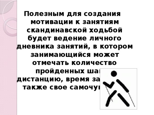 Полезным для создания мотивации к занятиям скандинавской ходьбой будет ведение личного дневника занятий, в котором занимающийся может отмечать количество пройденных шагов, дистанцию, время занятий, а также свое самочувствие.