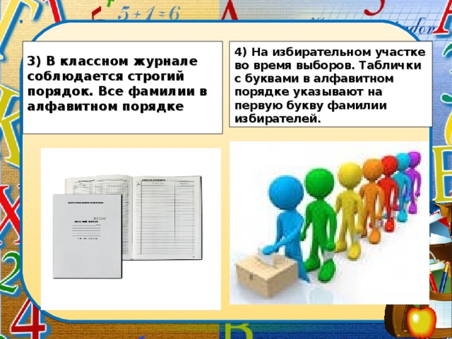 3) В классном журнале соблюдается строгий порядок. Все фамилии в алфавитном порядке   4) На избирательном участке во время выборов. Таблички с буквами в алфавитном порядке указывают на первую букву фамилии избирателей.