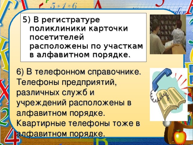 5) В регистратуре поликлиники карточки посетителей расположены по участкам в алфавитном порядке. 6) В телефонном справочнике. Телефоны предприятий, различных служб и учреждений расположены в алфавитном порядке. Квартирные телефоны тоже в алфавитном порядке.