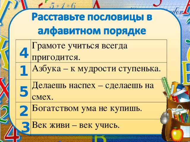 Грамоте учиться всегда пригодится. Азбука – к мудрости ступенька. Делаешь наспех – сделаешь на смех. Богатством ума не купишь. Век живи – век учись. 4 1 5 2 3