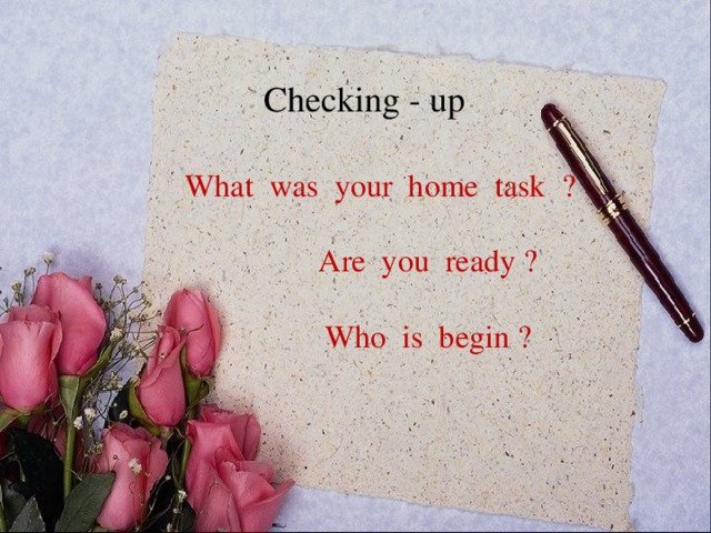 Checking - up What was your home task ?  Are you ready ?  Who is begin ?