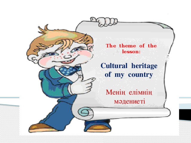 The theme of the lesson: Cultural heritage of my country Менің елімнің мәдениеті