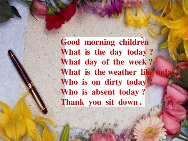 Structure of the lesson I organization moment  II Revision  III Presentation the new grammar and  lexical material  a. grammar material  b. lexical material  IV Fixation the new grammar and lexical materials  V Reading  VI Conclusion  VII Giving up the homework  VIII Giving the marks  IX The end of the lesson   Good morning children What is the day today ? What day of the week ? What is the weather like today ? Who is on dirty today ? Who is absent today ? Thank you sit down .