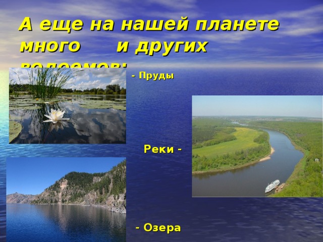 А еще на нашей планете много  и других водоемов: - Пруды      Реки -      - Озера