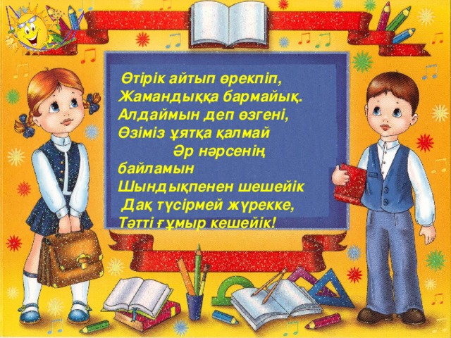 Өтірік айтып өрекпіп, Жамандыққа бармайық. Алдаймын деп өзгені, Өзіміз ұятқа қалмай Әр нәрсенің байламын Шындықпенен шешейік  Дақ түсірмей жүрекке, Тәтті ғұмыр кешейік!