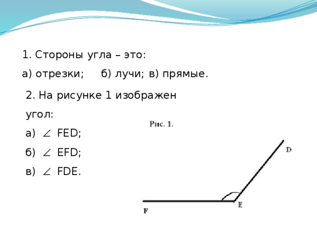 1. Стороны угла – это: а) отрезки;  б) лучи;  в) прямые. 2. На рисунке 1 изображен угол: а)   FЕD;  б)   EFD; в)   FDE.