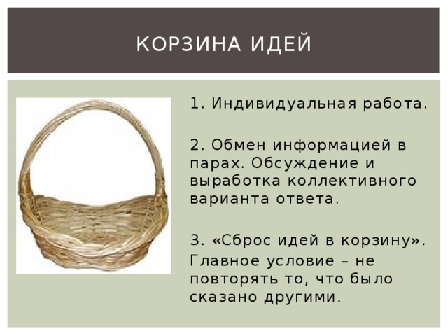 Корзина идей 1. Индивидуальная работа. 2. Обмен информацией в парах. Обсуждение и выработка коллективного варианта ответа. 3. «Сброс идей в корзину». Главное условие – не повторять то, что было сказано другими .