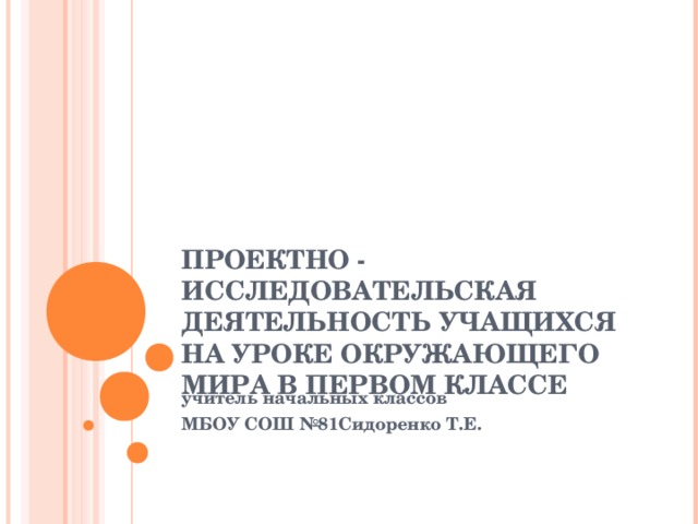 ПРОЕКТНО - ИССЛЕДОВАТЕЛЬСКАЯ ДЕЯТЕЛЬНОСТЬ УЧАЩИХСЯ НА УРОКЕ ОКРУЖАЮЩЕГО МИРА В ПЕРВОМ КЛАССЕ   учитель начальных классов МБОУ СОШ №81Сидоренко Т.Е.