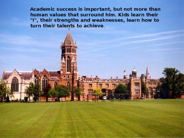 Academic success is important, but not more than human values that surround him. Kids learn their 