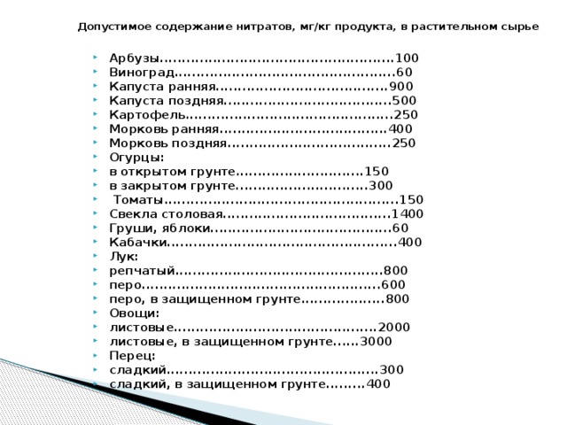 Картофель и морковь перед готовкой для очищения от нитратов нужно замачивать на один час в соленой воде. То же самое можно делать и со свеклой. Перец сладкий перед использованием нужно обязательно удалять прилегающую к плодоножке часть и тщательно промывать в подсоленной воде. Зелень. Если не уверены в ее чистоте, тогда откажитесь от использования стеблей и употребляйте в пищу только листочки зелени. Дыни и арбузы. Накапливают химические вещества в корках и прилегающих недозрелых тканях. Поэтому возьмите за привычку съедать только сочную зрелую мякоть!