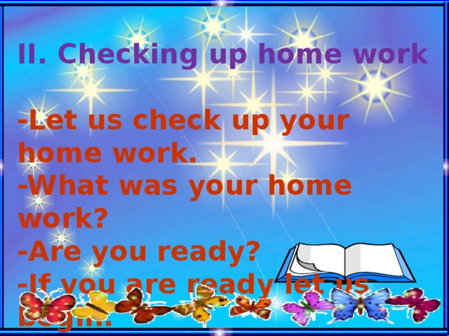 II. Checking up home work   -Let us check up your home work. -What was your home work? -Are you ready? -If you are ready let us begin.