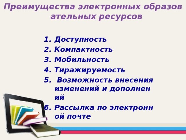 Преимущества электронных образовательных ресурсов Доступность 2. Компактность 3. Мобильность 4. Тиражируемость 5. Возможность внесения изменений и дополнений 6. Рассылка по электронной почте